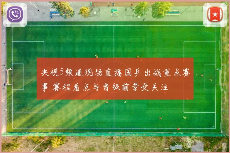 央视5频道现场直播国乒出战重点赛事 赛程看点与晋级前景受关注