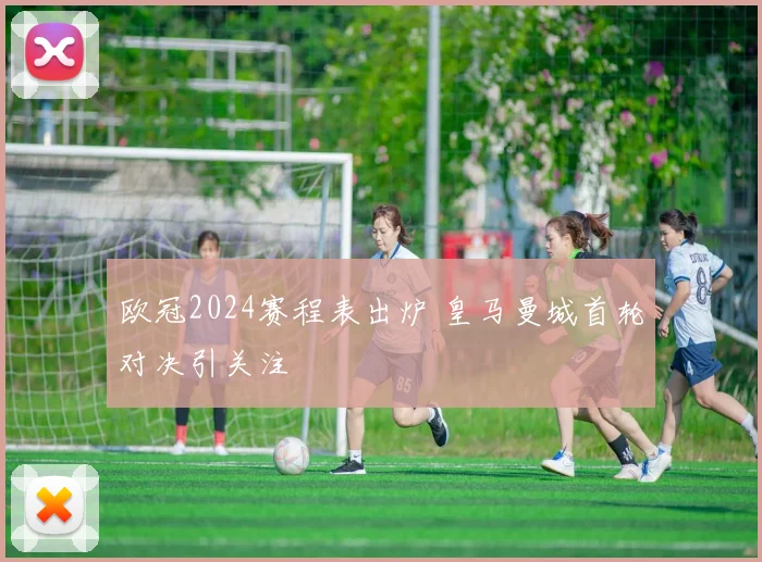 欧冠2024赛程表出炉 皇马曼城首轮对决引关注