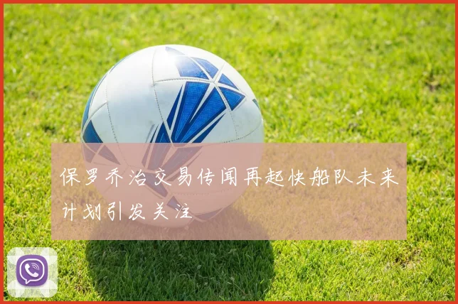 保罗乔治交易传闻再起快船队未来计划引发关注