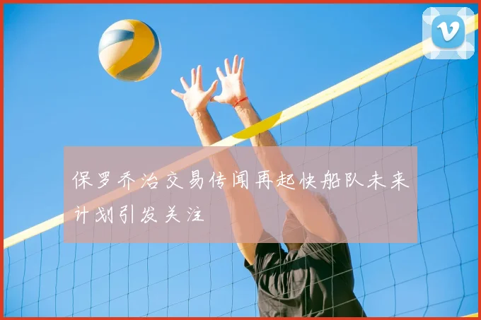 保罗乔治交易传闻再起快船队未来计划引发关注