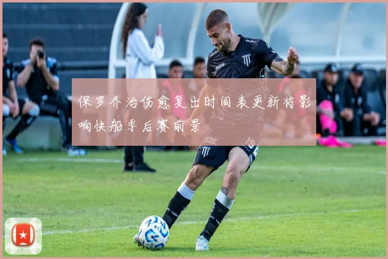 保罗乔治伤愈复出时间表更新将影响快船季后赛前景