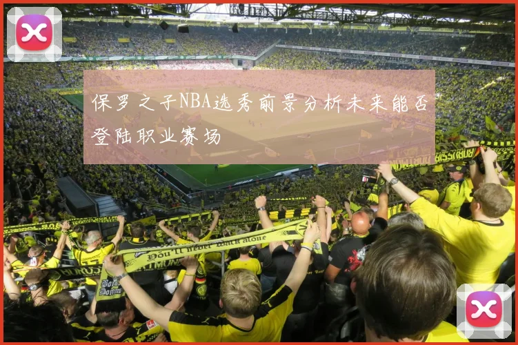 保罗之子NBA选秀前景分析未来能否登陆职业赛场