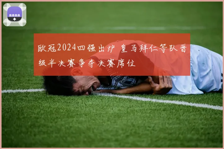 欧冠2024四强出炉 皇马拜仁等队晋级半决赛争夺决赛席位