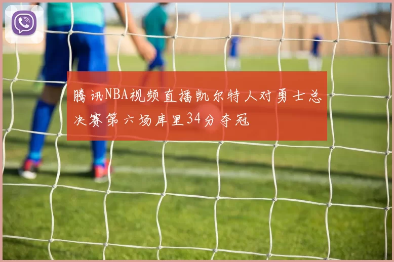 腾讯NBA视频直播凯尔特人对勇士总决赛第六场库里34分夺冠