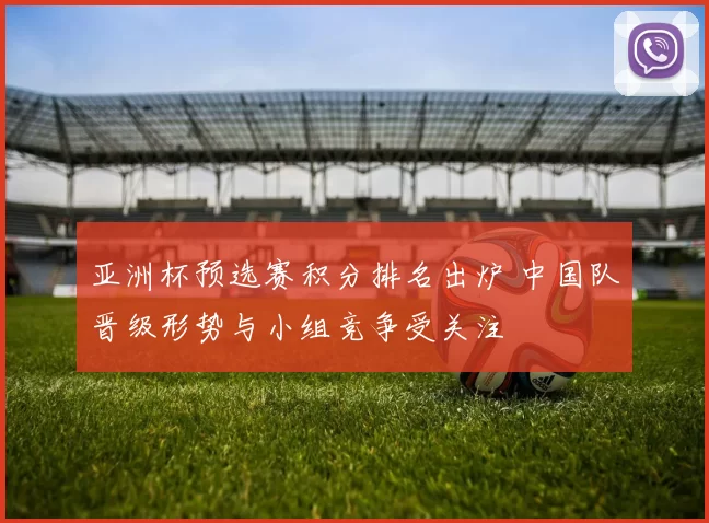 亚洲杯预选赛积分排名出炉 中国队晋级形势与小组竞争受关注