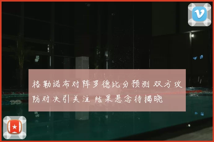 格勒诺布对阵罗德比分预测 双方攻防对决引关注 结果悬念待揭晓