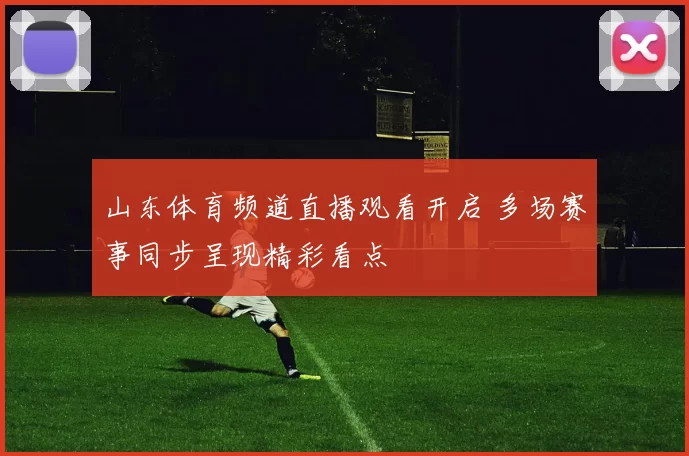 山东体育频道直播观看开启 多场赛事同步呈现精彩看点