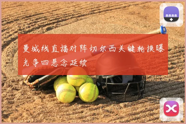 曼城线直播对阵切尔西关键轮换曝光争四悬念延续