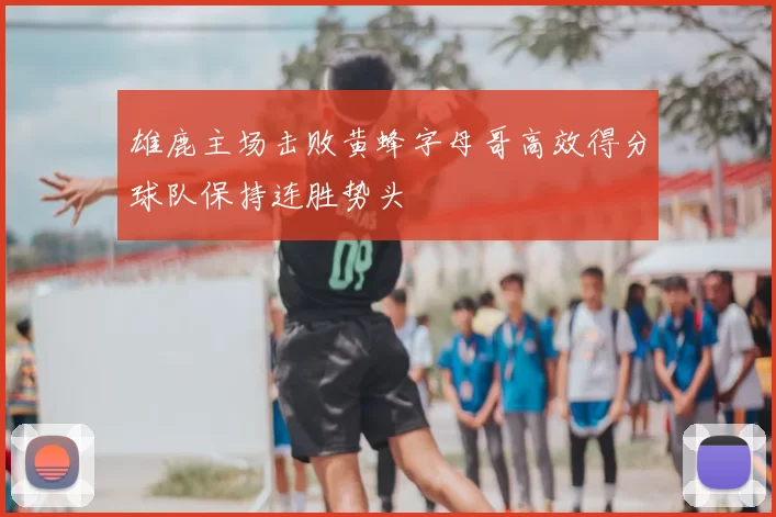 雄鹿主场击败黄蜂字母哥高效得分球队保持连胜势头