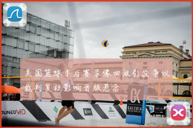 美国篮球季后赛录像回放引发争议裁判复核影响晋级悬念