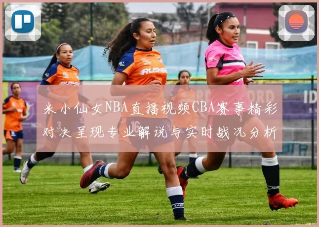 米小仙女NBA直播视频CBA赛事精彩对决呈现专业解说与实时战况分析