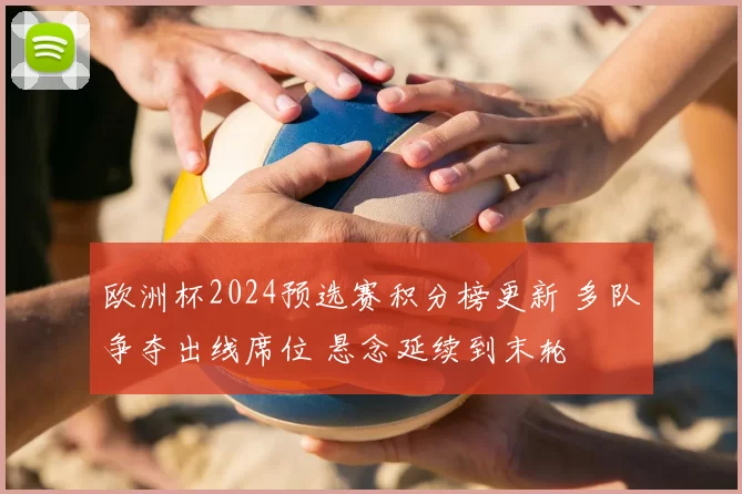 欧洲杯2024预选赛积分榜更新 多队争夺出线席位 悬念延续到末轮