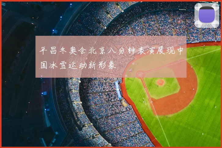 平昌冬奥会北京八分钟表演展现中国冰雪运动新形象