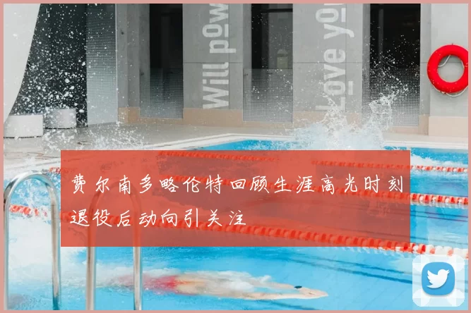 费尔南多略伦特回顾生涯高光时刻退役后动向引关注