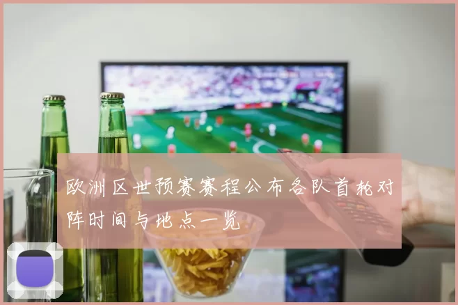 欧洲区世预赛赛程公布各队首轮对阵时间与地点一览
