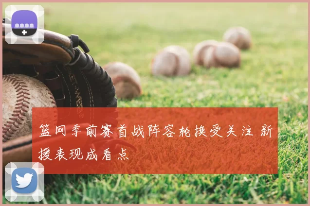 篮网季前赛首战阵容轮换受关注 新援表现成看点