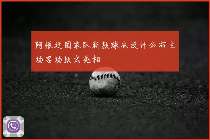 阿根廷国家队新款球衣设计公布主场客场款式亮相