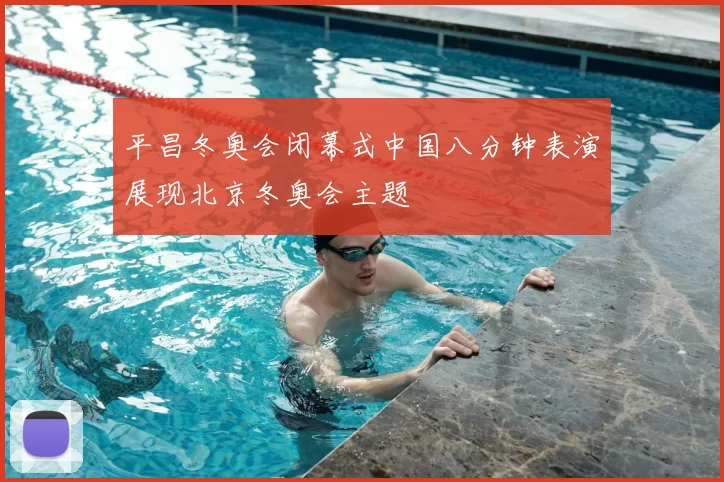 平昌冬奥会闭幕式中国八分钟表演展现北京冬奥会主题