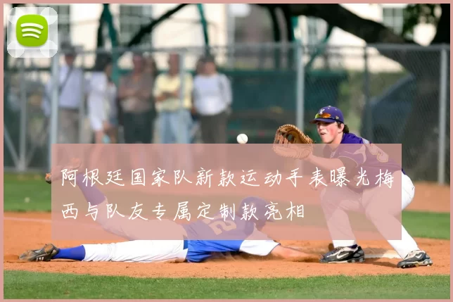 阿根廷国家队新款运动手表曝光梅西与队友专属定制款亮相