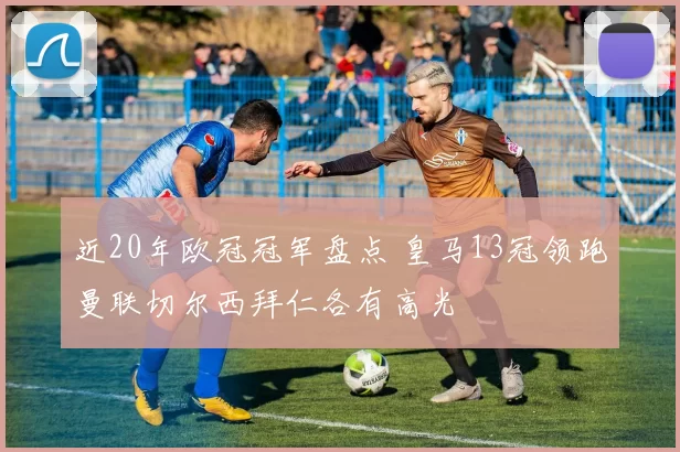 近20年欧冠冠军盘点 皇马13冠领跑曼联切尔西拜仁各有高光