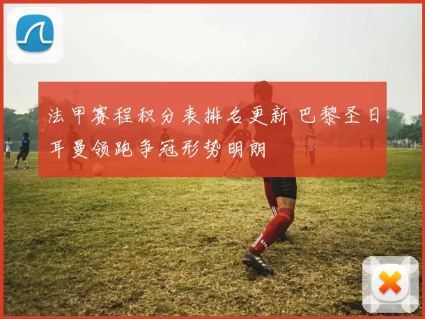 法甲赛程积分表排名更新 巴黎圣日耳曼领跑争冠形势明朗