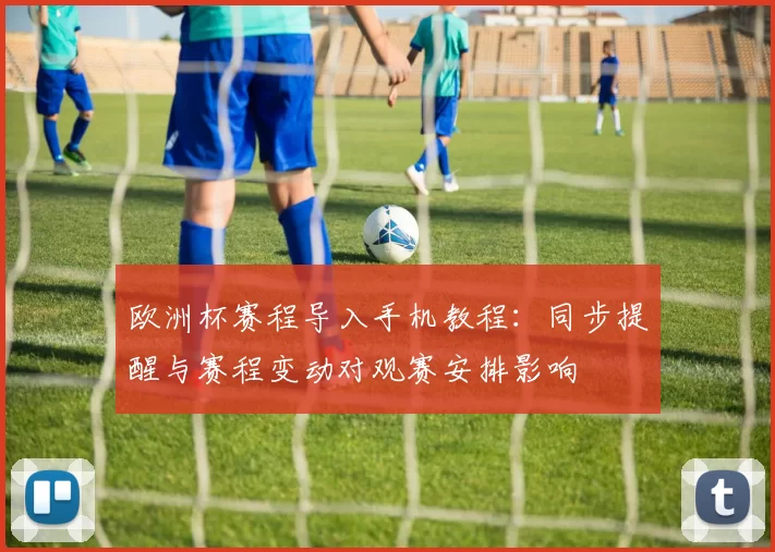 欧洲杯赛程导入手机教程：同步提醒与赛程变动对观赛安排影响