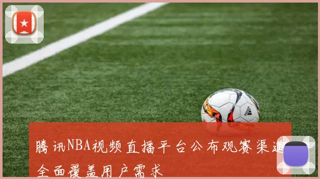 腾讯NBA视频直播平台公布观赛渠道全面覆盖用户需求