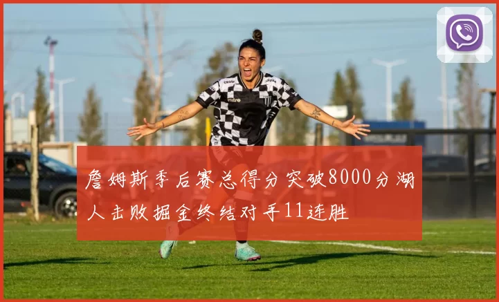 詹姆斯季后赛总得分突破8000分湖人击败掘金终结对手11连胜