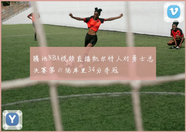 腾讯NBA视频直播凯尔特人对勇士总决赛第六场库里34分夺冠