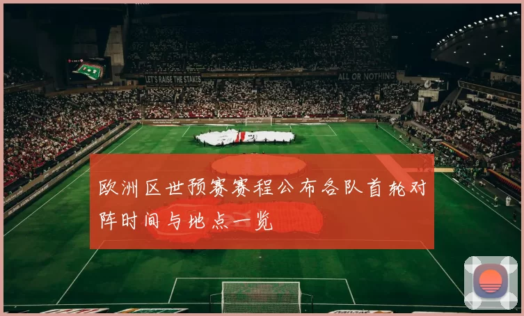 欧洲区世预赛赛程公布各队首轮对阵时间与地点一览