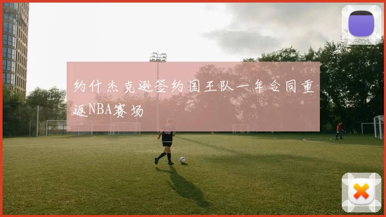 约什杰克逊签约国王队一年合同重返NBA赛场