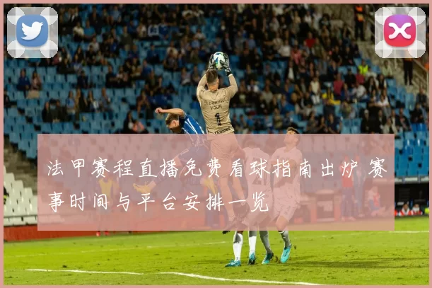 法甲赛程直播免费看球指南出炉 赛事时间与平台安排一览