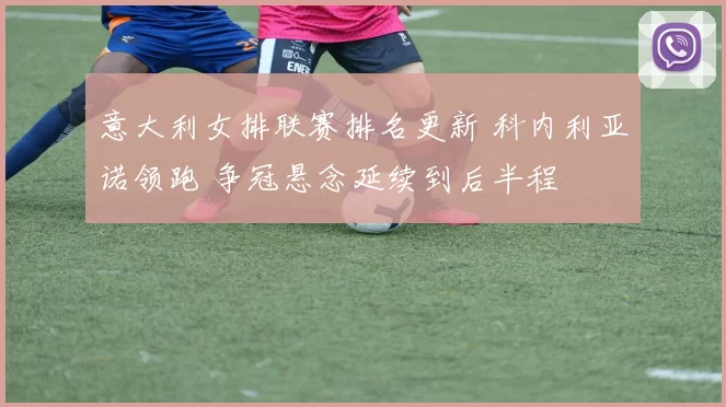 意大利女排联赛排名更新 科内利亚诺领跑 争冠悬念延续到后半程