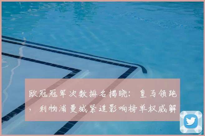 欧冠冠军次数排名揭晓:皇马领跑,利物浦曼城紧追影响榜单权威解读