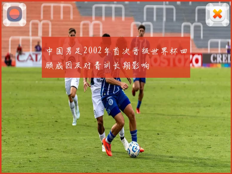 中国男足2002年首次晋级世界杯回顾成因及对青训长期影响