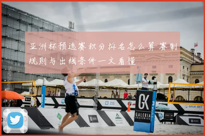 亚洲杯预选赛积分排名怎么算 赛制规则与出线条件一文看懂