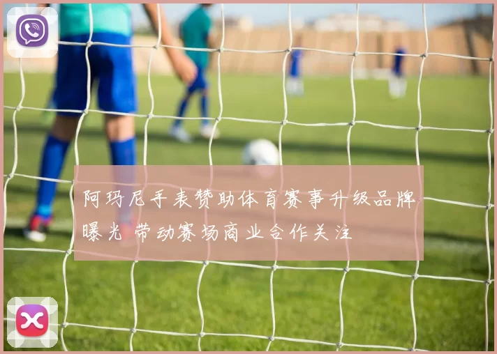 阿玛尼手表赞助体育赛事升级品牌曝光 带动赛场商业合作关注