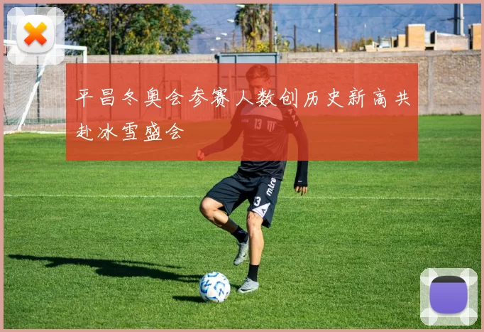 平昌冬奥会参赛人数创历史新高共赴冰雪盛会