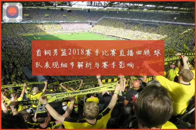 首钢男篮2018赛季比赛直播回顾 球队表现细节解析与赛季影响