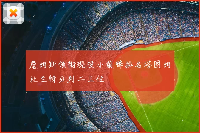 詹姆斯领衔现役小前锋排名塔图姆杜兰特分列二三位