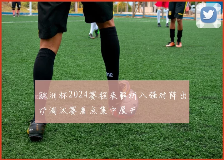 欧洲杯2024赛程表解析八强对阵出炉淘汰赛看点集中展开