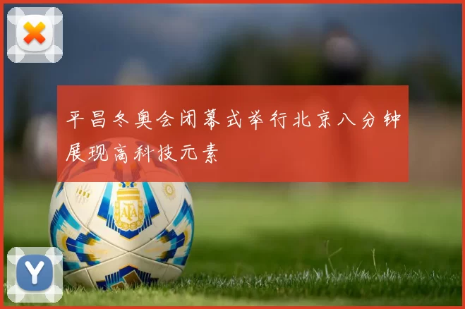 平昌冬奥会闭幕式举行北京八分钟展现高科技元素