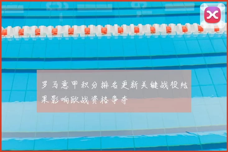 罗马意甲积分排名更新关键战役结果影响欧战资格争夺