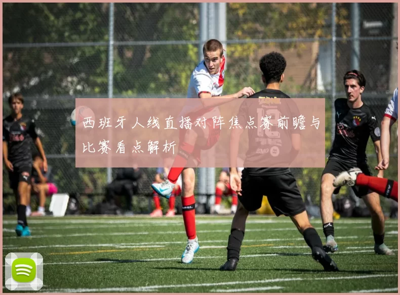 西班牙人线直播对阵焦点赛前瞻与比赛看点解析