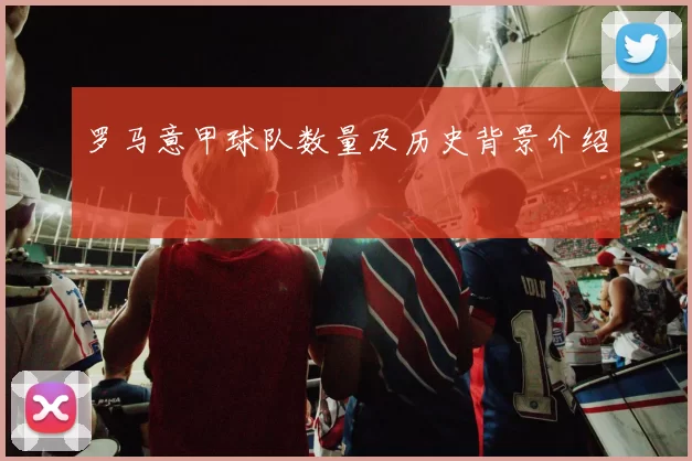 罗马意甲球队数量及历史背景介绍