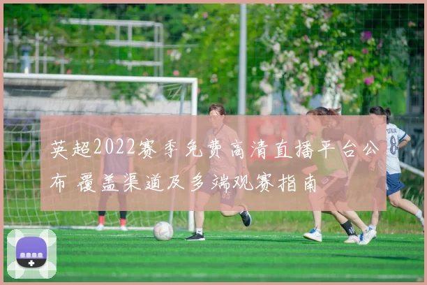 英超2022赛季免费高清直播平台公布 覆盖渠道及多端观赛指南