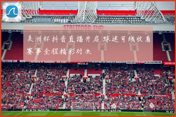 美洲杯抖音直播开启 球迷可线收看赛事全程精彩对决