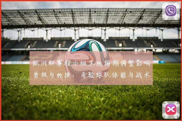 欧洲杯赛程小组末轮排期调整影响晋级与轮换，考验球队体能与战术