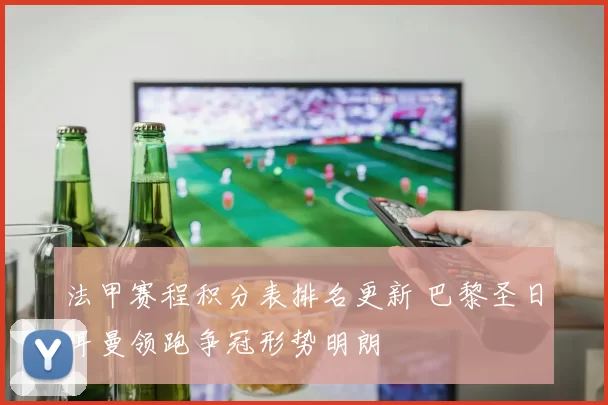 法甲赛程积分表排名更新 巴黎圣日耳曼领跑争冠形势明朗