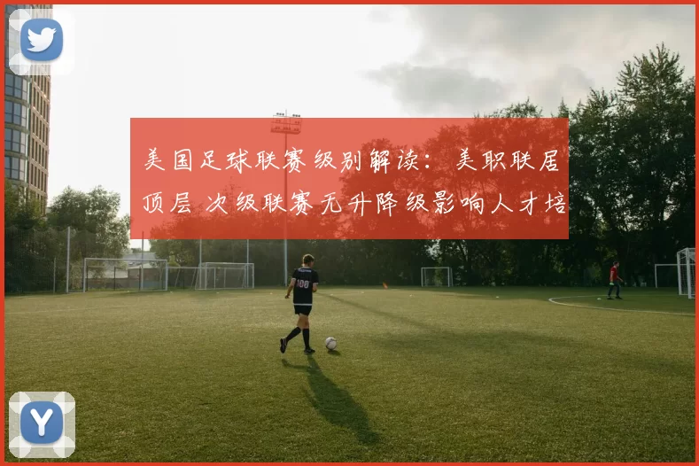 美国足球联赛级别解读:美职联居顶层 次级联赛无升降级影响人才培养